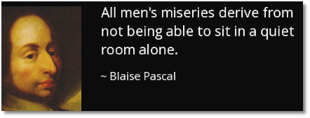 All men's miseries derive from not being able to sit in a quiet room alone says Pascal (1623-1662)